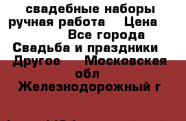 свадебные наборы(ручная работа) › Цена ­ 1 200 - Все города Свадьба и праздники » Другое   . Московская обл.,Железнодорожный г.